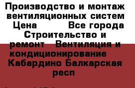 Производство и монтаж вентиляционных систем › Цена ­ 100 - Все города Строительство и ремонт » Вентиляция и кондиционирование   . Кабардино-Балкарская респ.